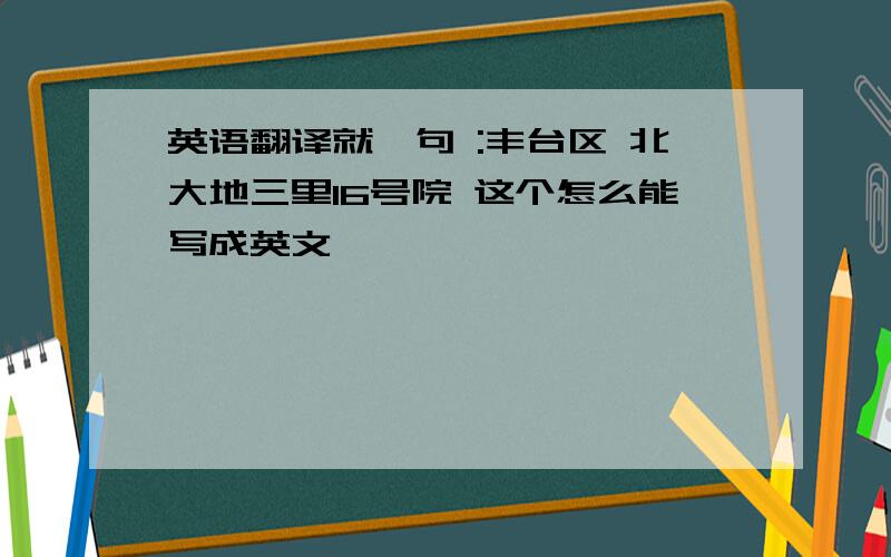 英语翻译就一句 :丰台区 北大地三里16号院 这个怎么能写成英文