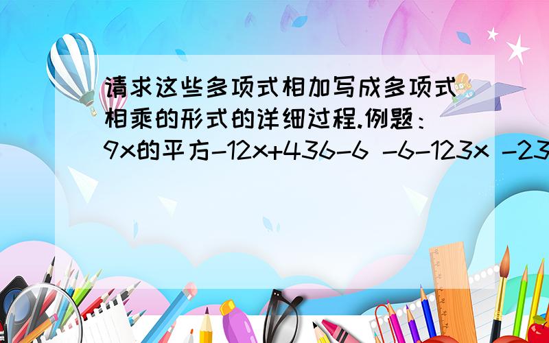 请求这些多项式相加写成多项式相乘的形式的详细过程.例题：9x的平方-12x+436-6 -6-123x -23x 9x的平方 -6x-2 -6x 4（3x-2) (3x-2)求：81m的平方-13n的平方+9n+6,按照上面的过程,我写出（3n+6)(3n+3)不过不对.