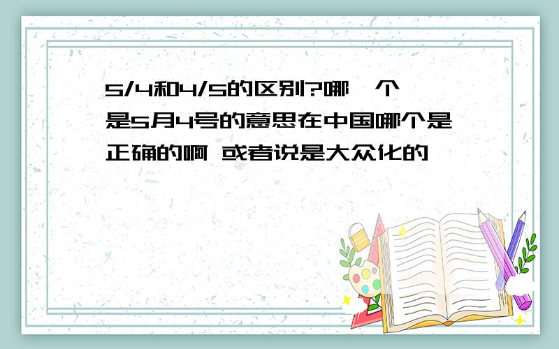 5/4和4/5的区别?哪一个是5月4号的意思在中国哪个是正确的啊 或者说是大众化的