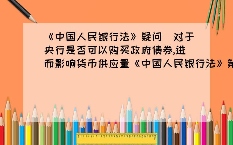 《中国人民银行法》疑问_对于央行是否可以购买政府债券,进而影响货币供应量《中国人民银行法》第二十九条规定,中国人民银行不得对政府财政透支,不得直接认购、包销国债和其他政府债