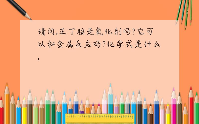 请问,正丁胺是氧化剂吗?它可以和金属反应吗?化学式是什么,