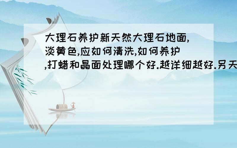 大理石养护新天然大理石地面,淡黄色,应如何清洗,如何养护,打蜡和晶面处理哪个好.越详细越好.另天然大理石窗台应如何养护,用什么材料.是家宾馆 如果做晶面处理,要求机器多重,60KG的机器