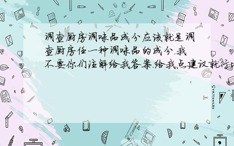 调查厨房调味品成分应该就是调查厨房任一种调味品的成分.我不要你们注解给我答案.给我点建议就行比如哪种比较好调查（食盐就免了）——或者实验过程中应该注意什么?根据我的能力,初