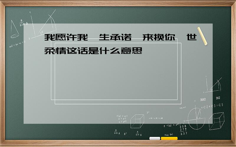 我愿许我一生承诺,来换你一世柔情这话是什么意思