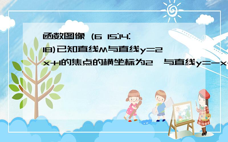 函数图像 (6 15:14:18)已知直线M与直线y=2x+1的焦点的横坐标为2,与直线y=-x+2的交点的纵坐标为1,求直线m的函数解析式并画出这条直线.