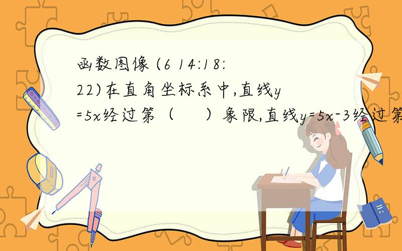 函数图像 (6 14:18:22)在直角坐标系中,直线y=5x经过第（    ）象限,直线y=5x-3经过第（               ）象限.