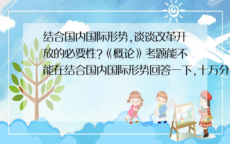 结合国内国际形势,谈谈改革开放的必要性?《概论》考题能不能在结合国内国际形势回答一下,十万分感激.