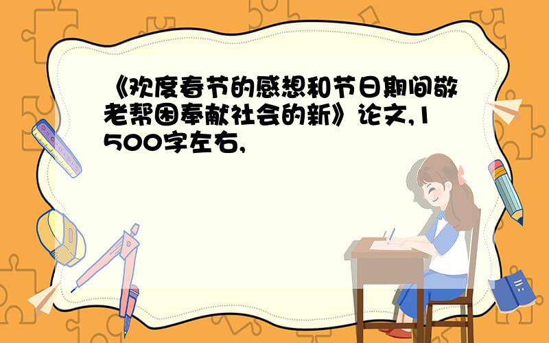 《欢度春节的感想和节日期间敬老帮困奉献社会的新》论文,1500字左右,