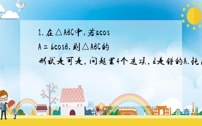 1.在△ABC中,若acosA=bcosB,则△ABC的形状是可是，问题里4个选项，d是错的A.钝角或直角B.等腰或直角