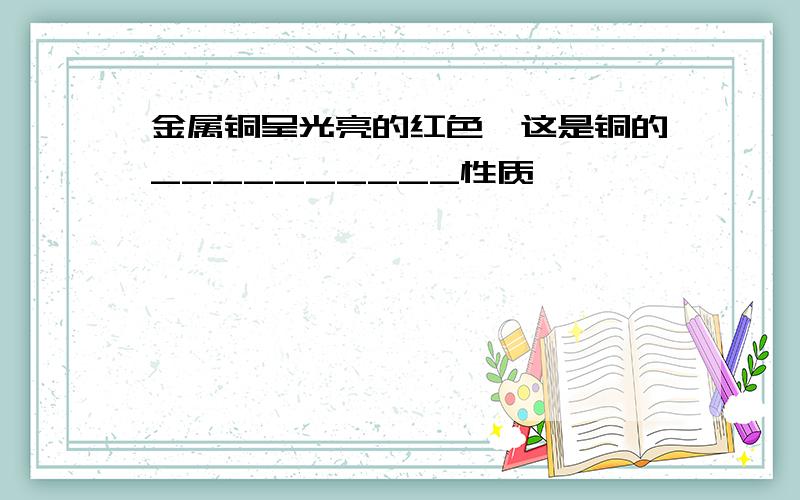 金属铜呈光亮的红色,这是铜的__________性质