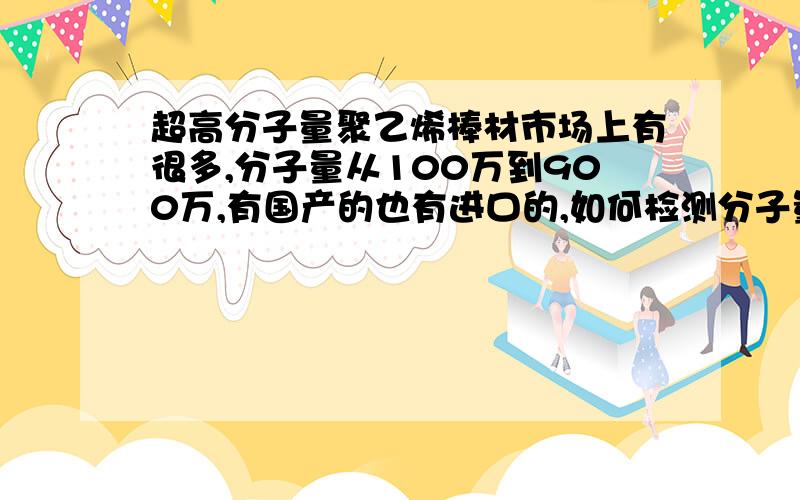 超高分子量聚乙烯棒材市场上有很多,分子量从100万到900万,有国产的也有进口的,如何检测分子量.是否有添加剂可以改善其性能.