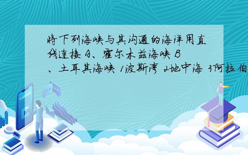 将下列海峡与其沟通的海洋用直线连接 A、霍尔木兹海峡 B、土耳其海峡 1波斯湾 2地中海 3阿拉伯海 4黑海
