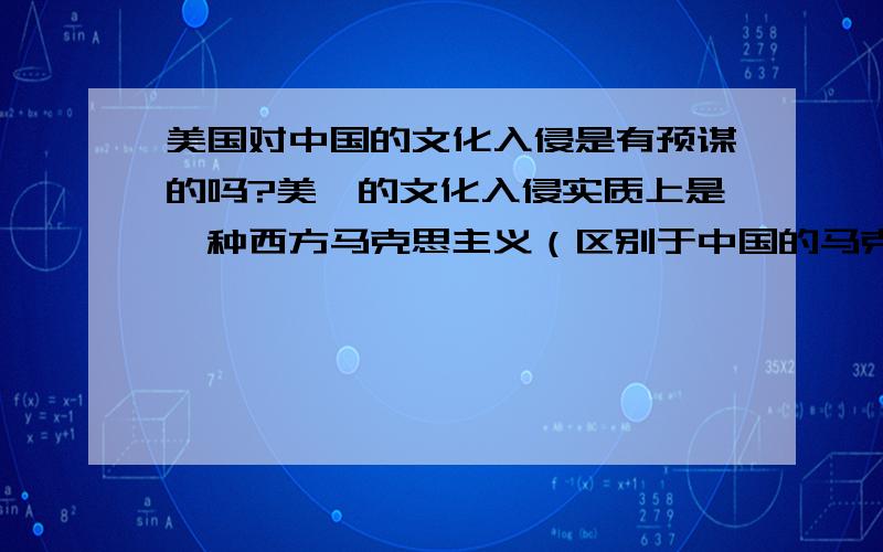 美国对中国的文化入侵是有预谋的吗?美佬的文化入侵实质上是一种西方马克思主义（区别于中国的马克思主义）的传播.请高手论证.