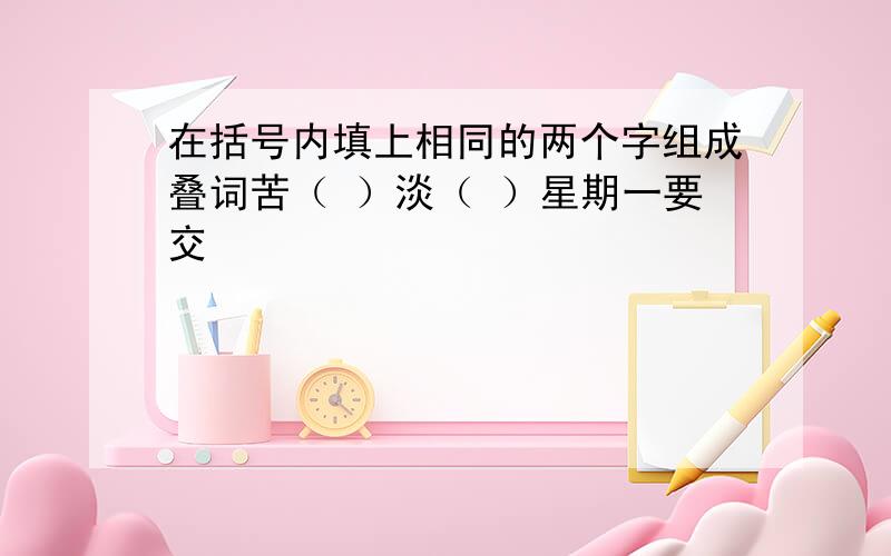 在括号内填上相同的两个字组成叠词苦（ ）淡（ ）星期一要交