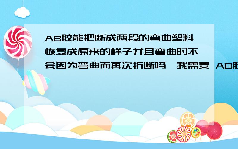 AB胶能把断成两段的弯曲塑料恢复成原来的样子并且弯曲时不会因为弯曲而再次折断吗,我需要 AB胶能把断成两段的弯曲塑料恢复成原来的样子并且弯曲时不会因为弯曲而再次折断吗,我需要