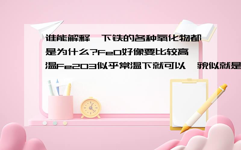 谁能解释一下铁的各种氧化物都是为什么?FeO好像要比较高温Fe2O3似乎常温下就可以,貌似就是生锈Fe3O4让铁丝在空气中燃烧为什么温度的不同会对最后的化合物产生如此大的影响?本质原因是什