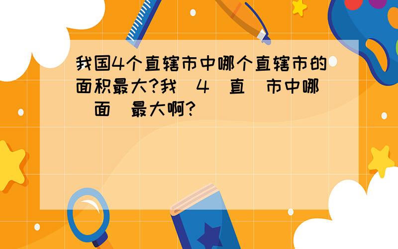 我国4个直辖市中哪个直辖市的面积最大?我國4個直轄市中哪個面積最大啊?