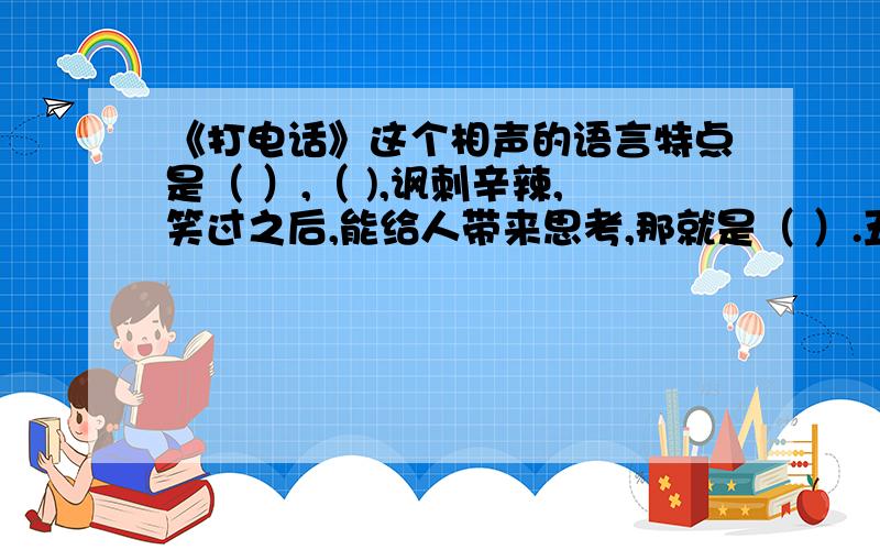 《打电话》这个相声的语言特点是（ ）,（ ),讽刺辛辣,笑过之后,能给人带来思考,那就是（ ）.五年级下册语文基础训练,13课.急!