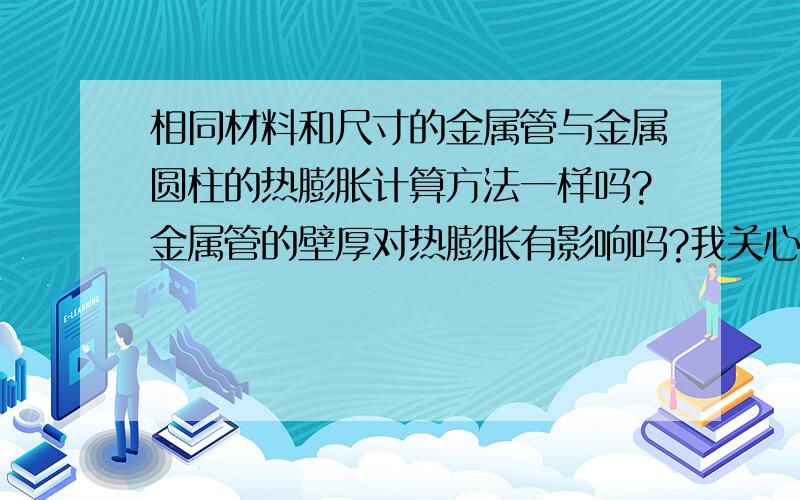 相同材料和尺寸的金属管与金属圆柱的热膨胀计算方法一样吗?金属管的壁厚对热膨胀有影响吗?我关心的是圆周长的变化是否相同,即径向热膨胀的关系.请给出文献依据.方便的话给出计算公