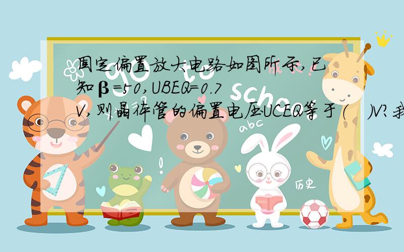 固定偏置放大电路如图所示,已知β＝50,UBEQ＝0．7V,则晶体管的偏置电压UCEQ等于（　）V?我的图片放不进来,我描述下吧,供正15V电压,R1和R2并联一边接+15V电压（R1阻值475K：R2阻值3K）R1另外一头接