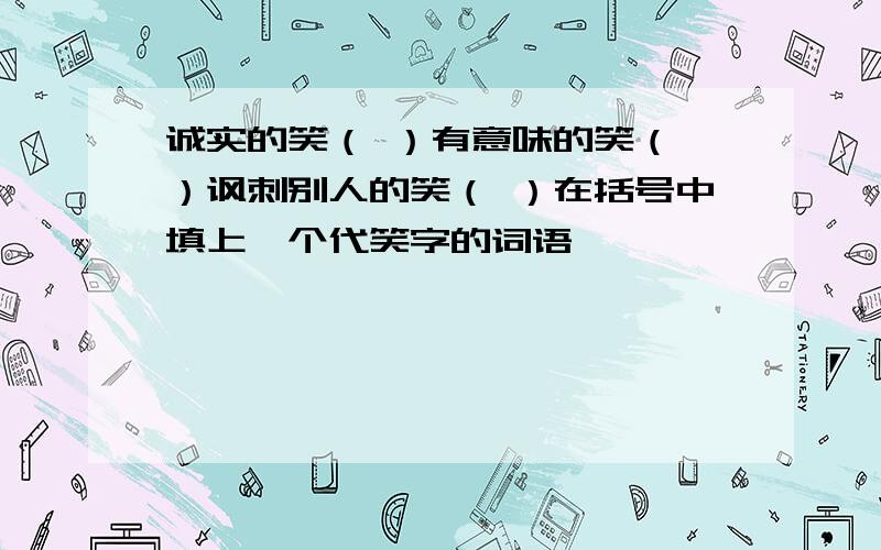 诚实的笑（ ）有意味的笑（ ）讽刺别人的笑（ ）在括号中填上一个代笑字的词语