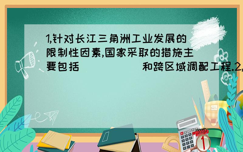 1,针对长江三角洲工业发展的限制性因素,国家采取的措施主要包括（ ） （ ）和跨区域调配工程.2,长江三角洲最优势的自然条件和限制性因素3,从社会经济的角度分析其工业发展的有利条件