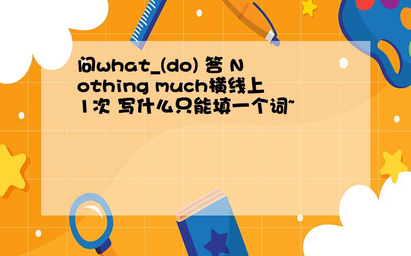 问what_(do) 答 Nothing much横线上1次 写什么只能填一个词~