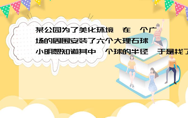 某公园为了美化环境,在一个广场的周围安装了六个大理石球,小明想知道其中一个球的半径,于是找了两块厚10厘米的砖塞进球的两侧,并量得两砖之间的距离是60厘米,求大理石球半径