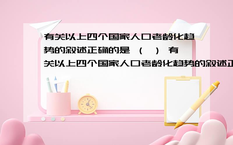 有关以上四个国家人口老龄化趋势的叙述正确的是 （ ） 有关以上四个国家人口老龄化趋势的叙述正确的是 （ ） A.瑞典是北欧资本主义国家,二战后人口年龄结构呈老年型B.日本是工业发达