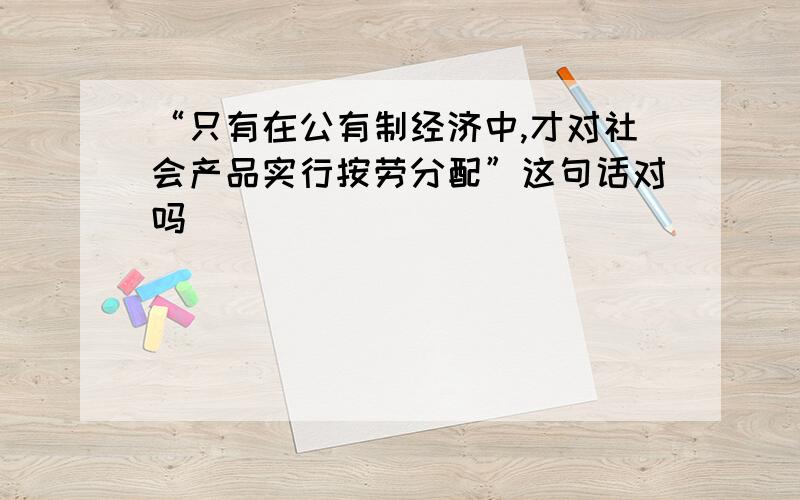 “只有在公有制经济中,才对社会产品实行按劳分配”这句话对吗