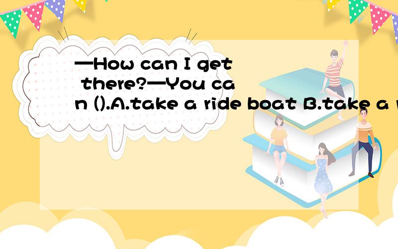 —How can I get there?—You can ().A.take a ride boat B.take a ride on the boat C.接上:take a boat on the ride 选什么