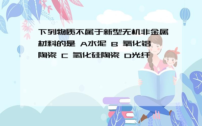 下列物质不属于新型无机非金属材料的是 A水泥 B 氧化铝陶瓷 C 氢化硅陶瓷 D光纤