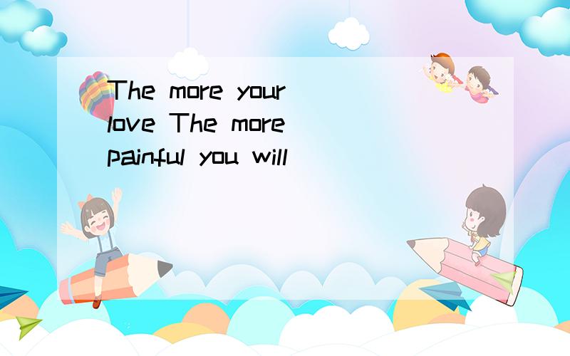 The more your love The more painful you will