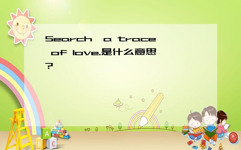 Search,a trace of love.是什么意思?