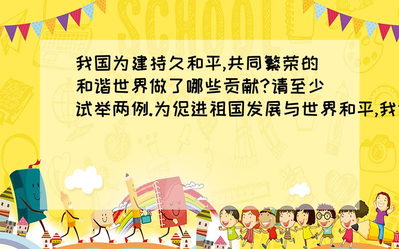 我国为建持久和平,共同繁荣的和谐世界做了哪些贡献?请至少试举两例.为促进祖国发展与世界和平,我们广大青少年能做些什么?请用政治语言回答.