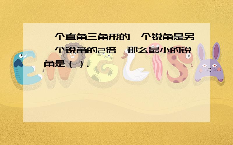 一个直角三角形的一个锐角是另一个锐角的2倍,那么最小的锐角是（）.