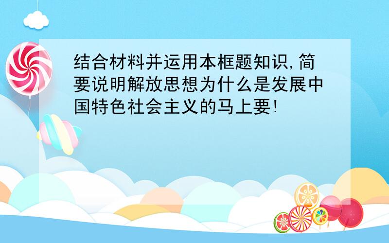 结合材料并运用本框题知识,简要说明解放思想为什么是发展中国特色社会主义的马上要!