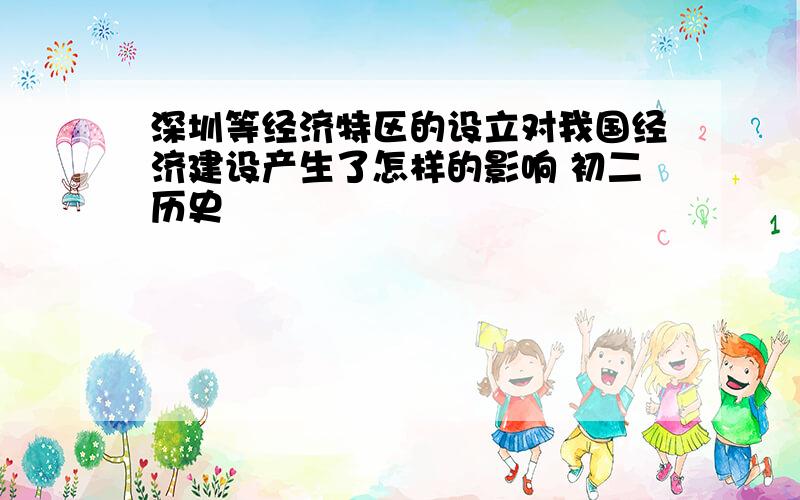 深圳等经济特区的设立对我国经济建设产生了怎样的影响 初二历史