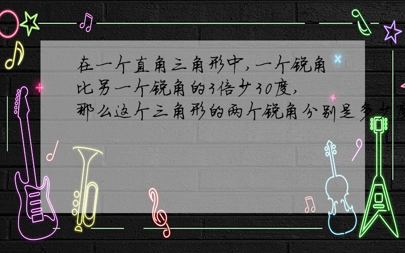 在一个直角三角形中,一个锐角比另一个锐角的3倍少30度,那么这个三角形的两个锐角分别是多少度?明天就要交作业了~