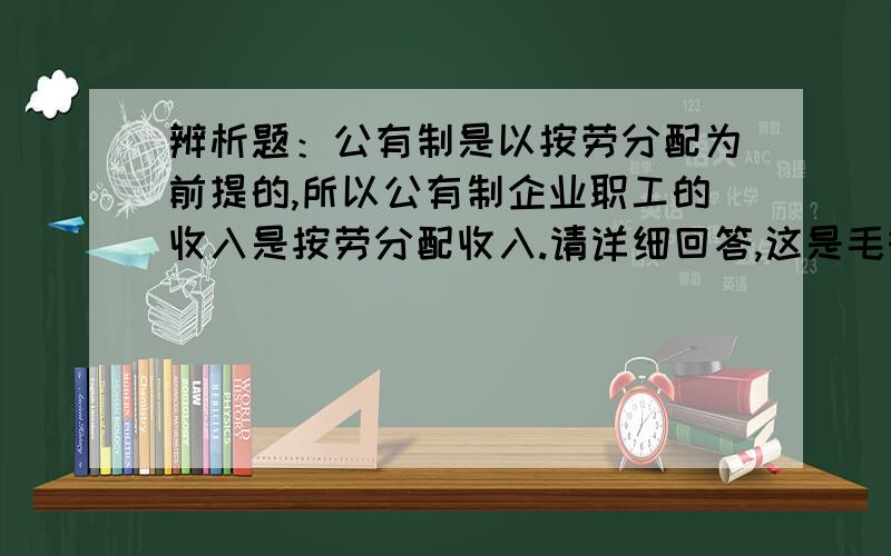 辨析题：公有制是以按劳分配为前提的,所以公有制企业职工的收入是按劳分配收入.请详细回答,这是毛概的一道试题,我知道这种说法是错的,但要说明原因.