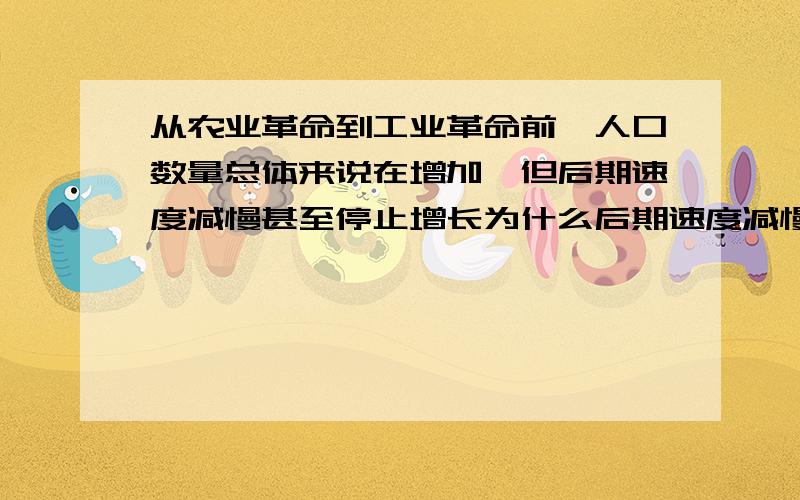 从农业革命到工业革命前,人口数量总体来说在增加,但后期速度减慢甚至停止增长为什么后期速度减慢甚至停止增长