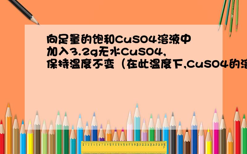 向足量的饱和CuSO4溶液中加入3.2g无水CuSO4,保持温度不变（在此温度下,CuSO4的溶解度为20g）,放置一段时间后,析出CuSO4晶体的质量是?