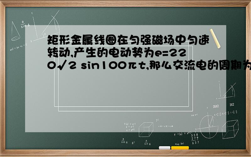 矩形金属线圈在匀强磁场中匀速转动,产生的电动势为e=220√2 sin100πt,那么交流电的周期为0.02s?