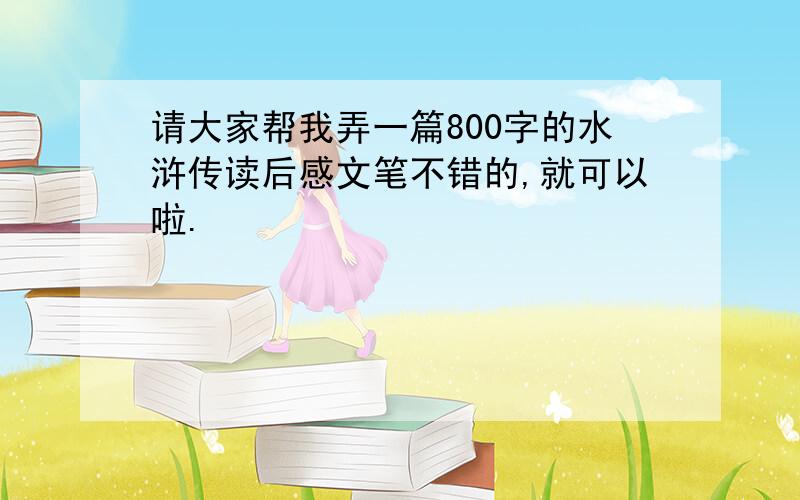 请大家帮我弄一篇800字的水浒传读后感文笔不错的,就可以啦.