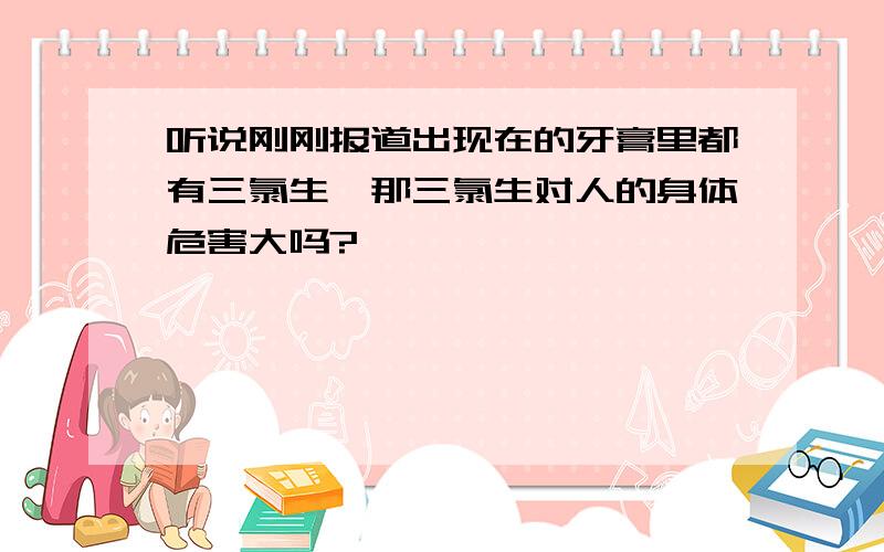 听说刚刚报道出现在的牙膏里都有三氯生,那三氯生对人的身体危害大吗?