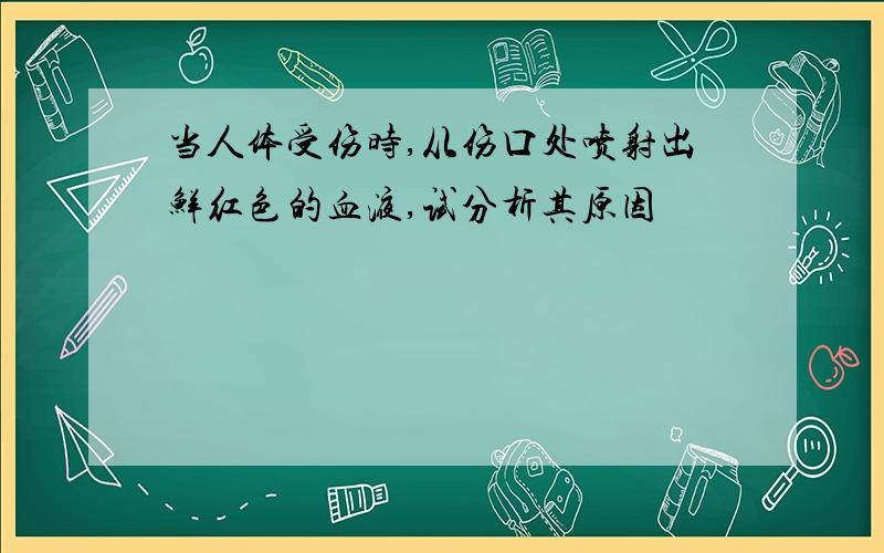 当人体受伤时,从伤口处喷射出鲜红色的血液,试分析其原因