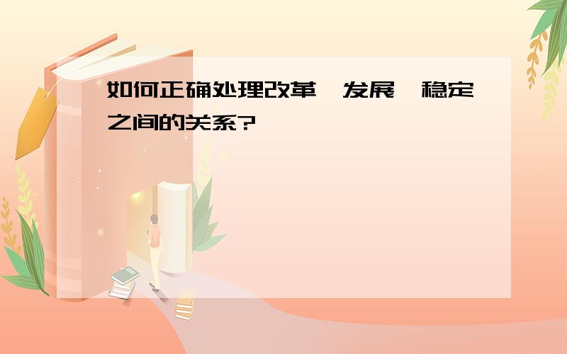 如何正确处理改革、发展、稳定之间的关系?