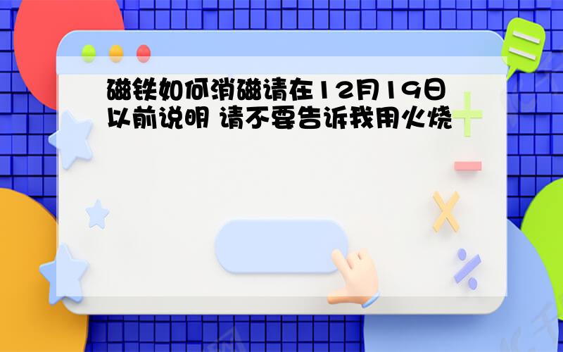 磁铁如何消磁请在12月19日以前说明 请不要告诉我用火烧