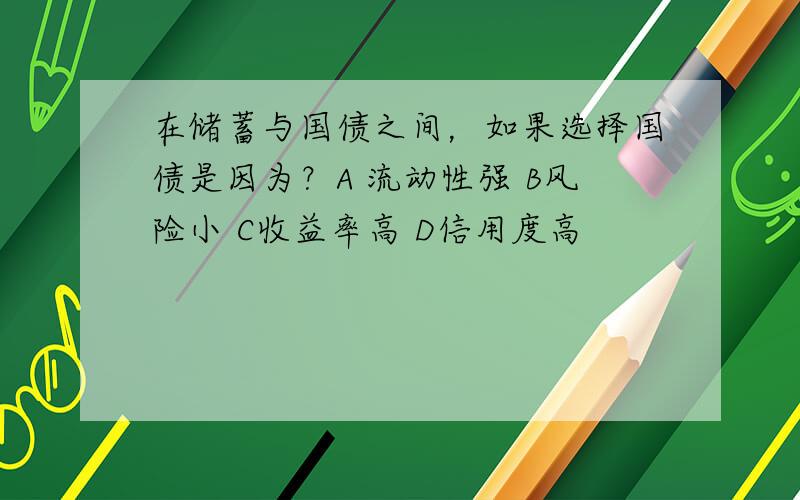 在储蓄与国债之间，如果选择国债是因为？A 流动性强 B风险小 C收益率高 D信用度高