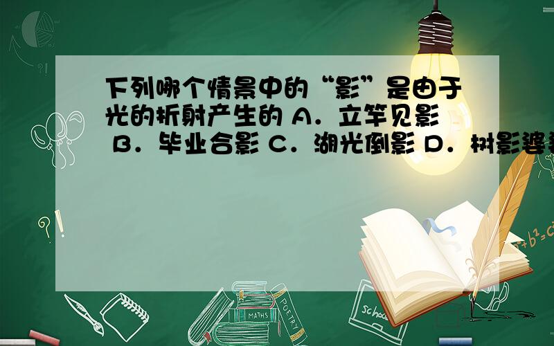 下列哪个情景中的“影”是由于光的折射产生的 A．立竿见影 B．毕业合影 C．湖光倒影 D．树影婆娑好的再加分